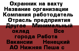 Охранник на вахту › Название организации ­ Компания-работодатель › Отрасль предприятия ­ Другое › Минимальный оклад ­ 35 000 - Все города Работа » Вакансии   . Ненецкий АО,Нижняя Пеша с.